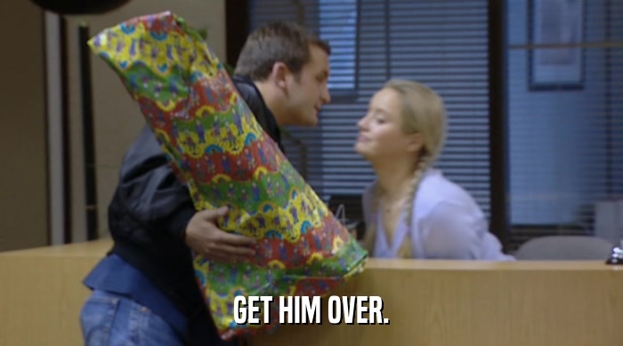 GET HIM OVER.  