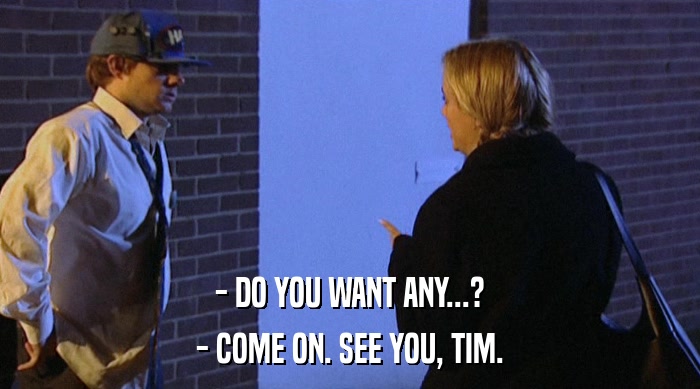 - DO YOU WANT ANY...? - COME ON. SEE YOU, TIM. 