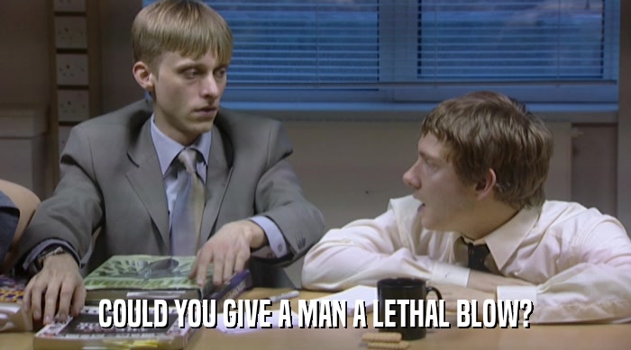 COULD YOU GIVE A MAN A LETHAL BLOW?  