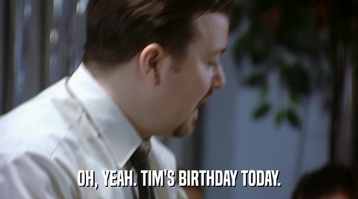 OH, YEAH. TIM'S BIRTHDAY TODAY.  