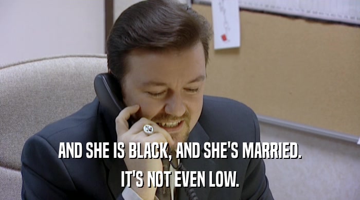 AND SHE IS BLACK, AND SHE'S MARRIED. IT'S NOT EVEN LOW. 