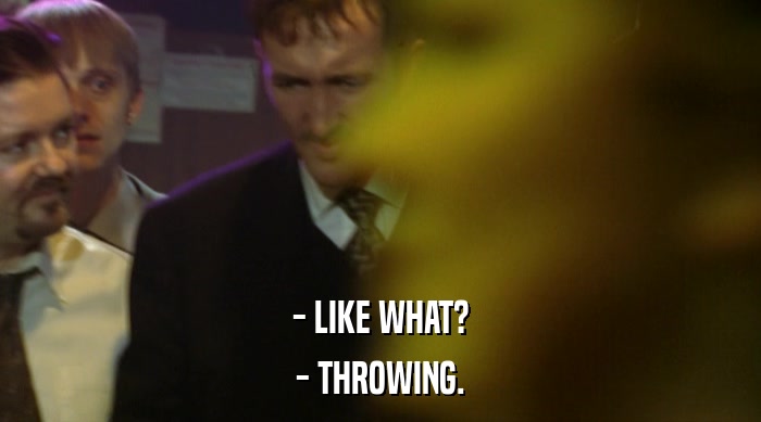 - LIKE WHAT? - THROWING. 