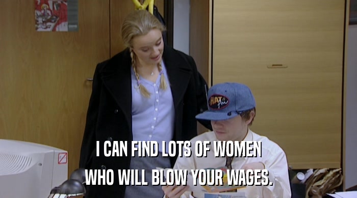 I CAN FIND LOTS OF WOMEN WHO WILL BLOW YOUR WAGES. 