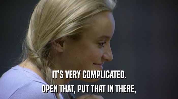 IT'S VERY COMPLICATED. OPEN THAT, PUT THAT IN THERE, 