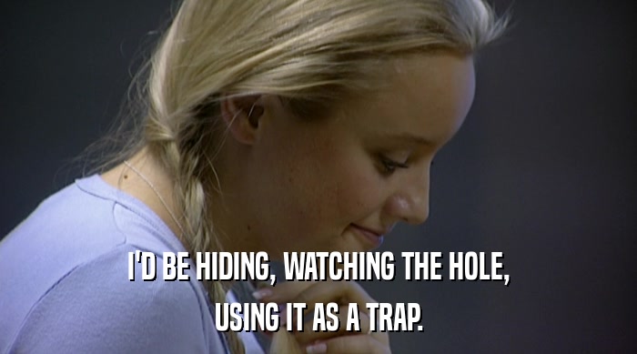 I'D BE HIDING, WATCHING THE HOLE, USING IT AS A TRAP. 