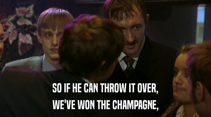 SO IF HE CAN THROW IT OVER,
 WE'VE WON THE CHAMPAGNE, 