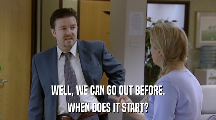 WELL, WE CAN GO OUT BEFORE. WHEN DOES IT START? 