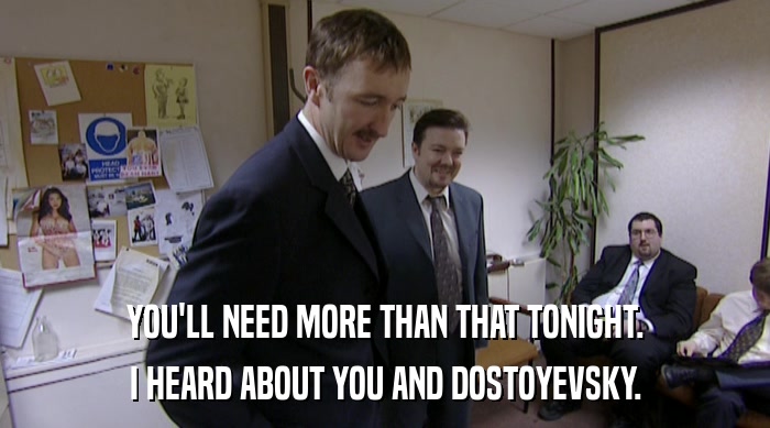YOU'LL NEED MORE THAN THAT TONIGHT. I HEARD ABOUT YOU AND DOSTOYEVSKY. 