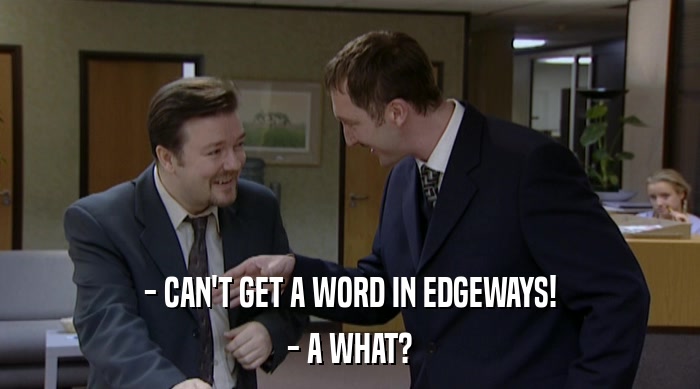 - CAN'T GET A WORD IN EDGEWAYS!
 - A WHAT? 