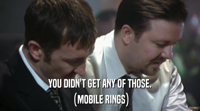 YOU DIDN'T GET ANY OF THOSE. (MOBILE RINGS) 