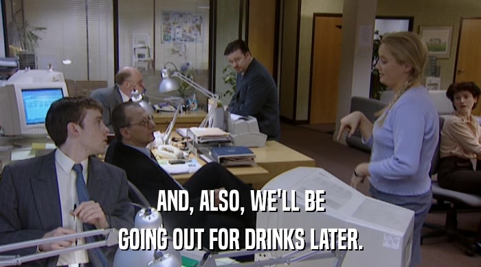 AND, ALSO, WE'LL BE GOING OUT FOR DRINKS LATER. 
