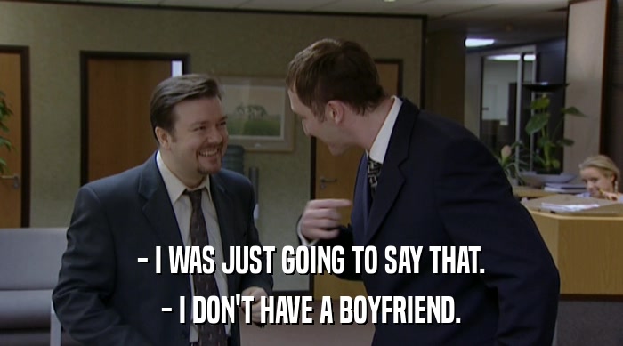 - I WAS JUST GOING TO SAY THAT.
 - I DON'T HAVE A BOYFRIEND. 