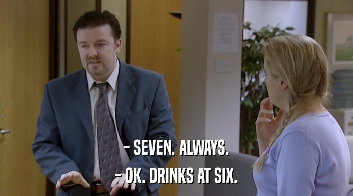 - SEVEN. ALWAYS. - OK. DRINKS AT SIX. 