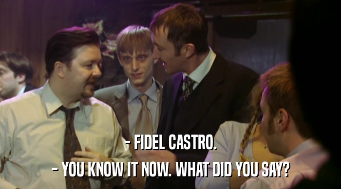 - FIDEL CASTRO. - YOU KNOW IT NOW. WHAT DID YOU SAY? 