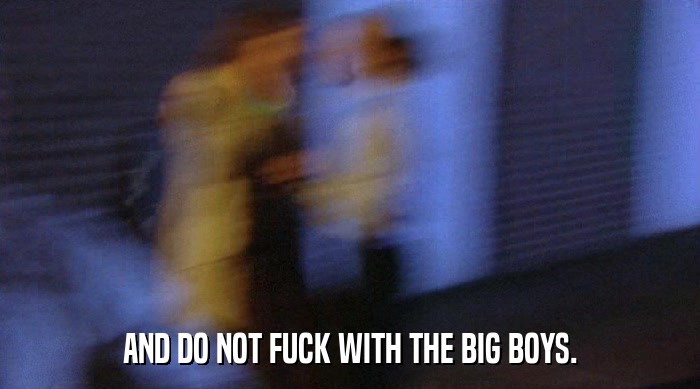 AND DO NOT FUCK WITH THE BIG BOYS.  
