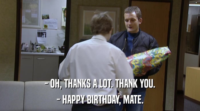 - OH, THANKS A LOT. THANK YOU. - HAPPY BIRTHDAY, MATE. 