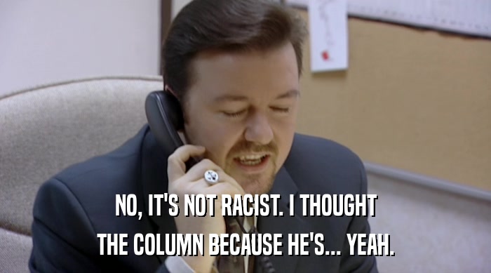 NO, IT'S NOT RACIST. I THOUGHT THE COLUMN BECAUSE HE'S... YEAH. 