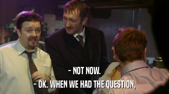 - NOT NOW. - OK. WHEN WE HAD THE QUESTION, 
