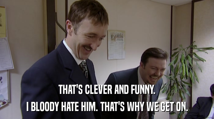THAT'S CLEVER AND FUNNY. I BLOODY HATE HIM. THAT'S WHY WE GET ON. 