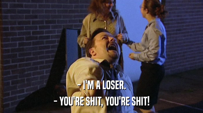 - I'M A LOSER. - YOU'RE SHIT, YOU'RE SHIT! 