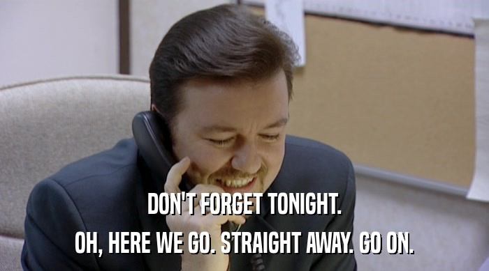 DON'T FORGET TONIGHT. OH, HERE WE GO. STRAIGHT AWAY. GO ON. 