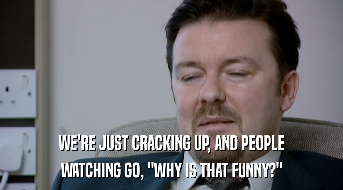 WE'RE JUST CRACKING UP, AND PEOPLE WATCHING GO, 