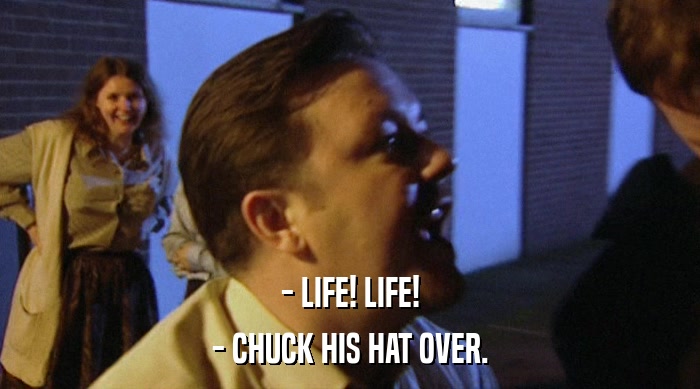 - LIFE! LIFE! - CHUCK HIS HAT OVER. 