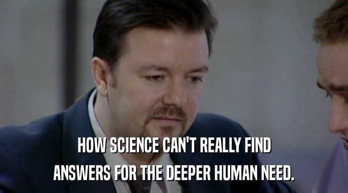 HOW SCIENCE CAN'T REALLY FIND
 ANSWERS FOR THE DEEPER HUMAN NEED. 