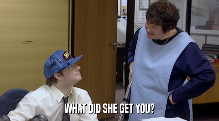 WHAT DID SHE GET YOU?  