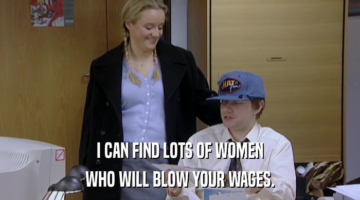 I CAN FIND LOTS OF WOMEN WHO WILL BLOW YOUR WAGES. 