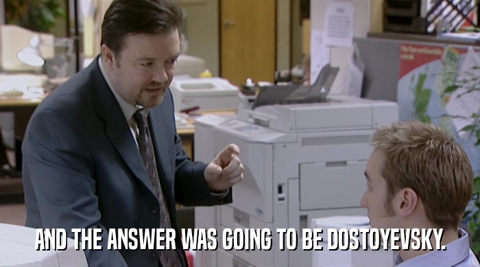 AND THE ANSWER WAS GOING TO BE DOSTOYEVSKY.  