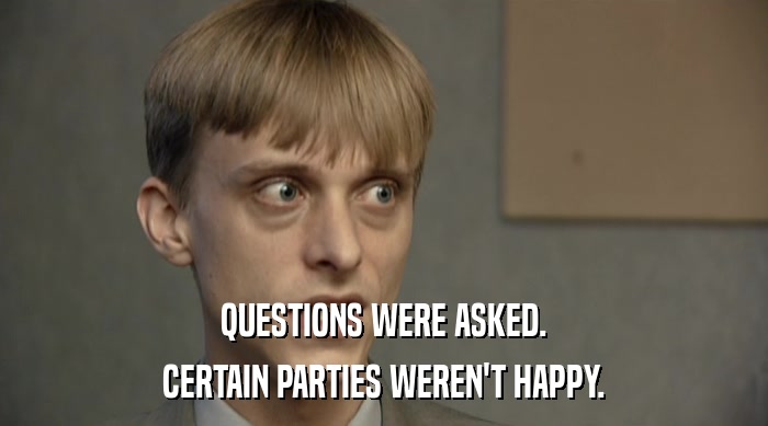 QUESTIONS WERE ASKED.
 CERTAIN PARTIES WEREN'T HAPPY. 
