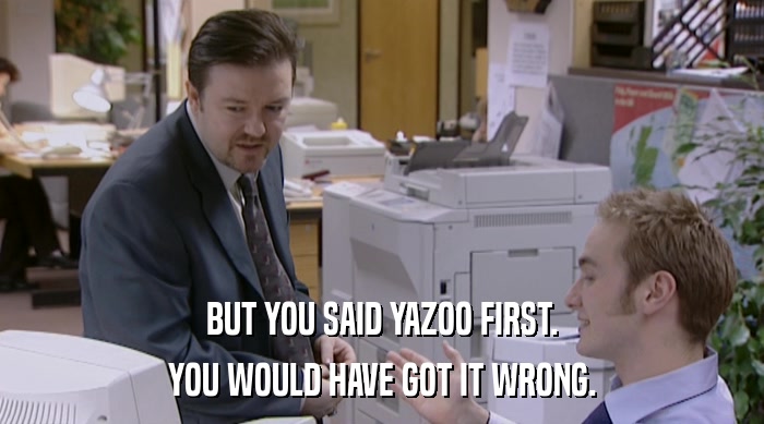 BUT YOU SAID YAZOO FIRST.
 YOU WOULD HAVE GOT IT WRONG. 