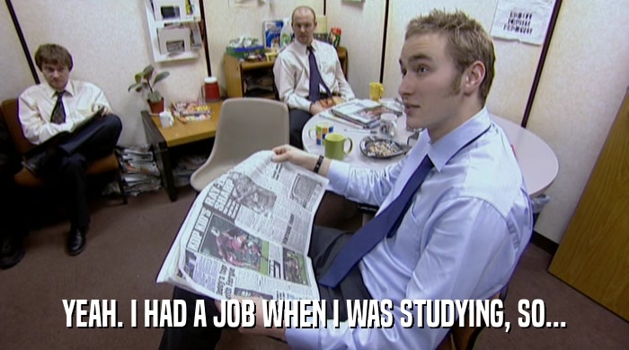 YEAH. I HAD A JOB WHEN I WAS STUDYING, SO...  