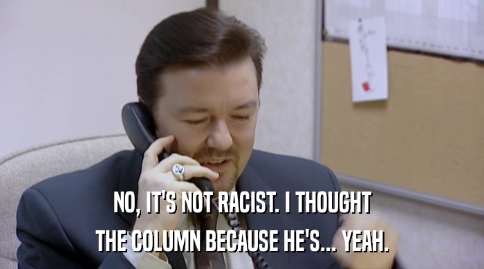 NO, IT'S NOT RACIST. I THOUGHT THE COLUMN BECAUSE HE'S... YEAH. 