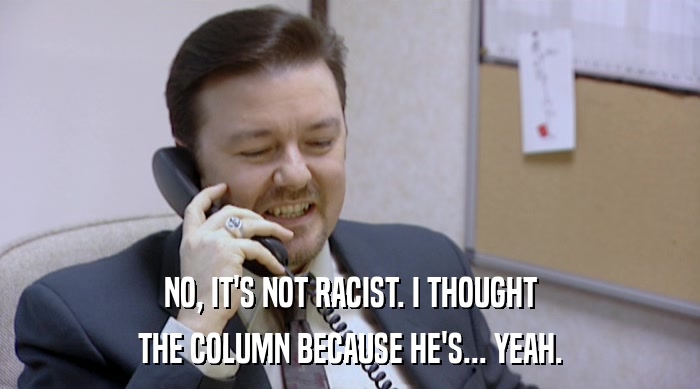 NO, IT'S NOT RACIST. I THOUGHT THE COLUMN BECAUSE HE'S... YEAH. 