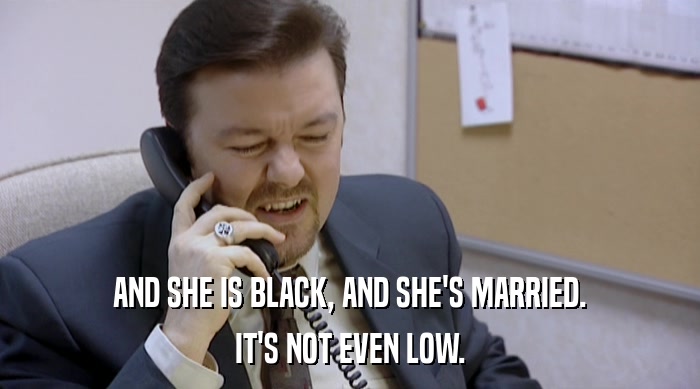 AND SHE IS BLACK, AND SHE'S MARRIED. IT'S NOT EVEN LOW. 