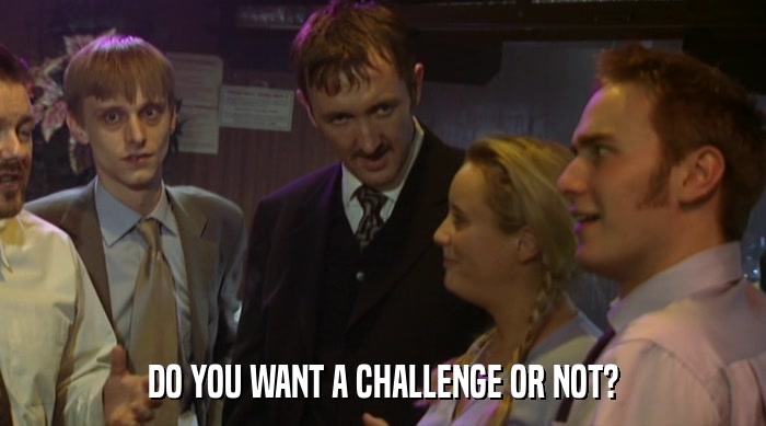 DO YOU WANT A CHALLENGE OR NOT?  