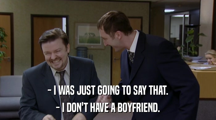 - I WAS JUST GOING TO SAY THAT.
 - I DON'T HAVE A BOYFRIEND. 