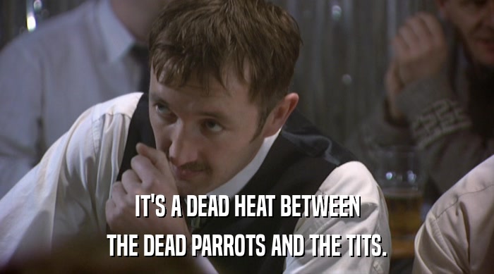 IT'S A DEAD HEAT BETWEEN THE DEAD PARROTS AND THE TITS. 