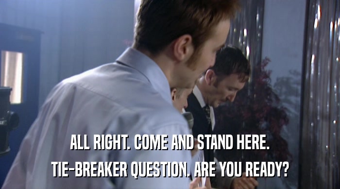 ALL RIGHT. COME AND STAND HERE. TIE-BREAKER QUESTION. ARE YOU READY? 