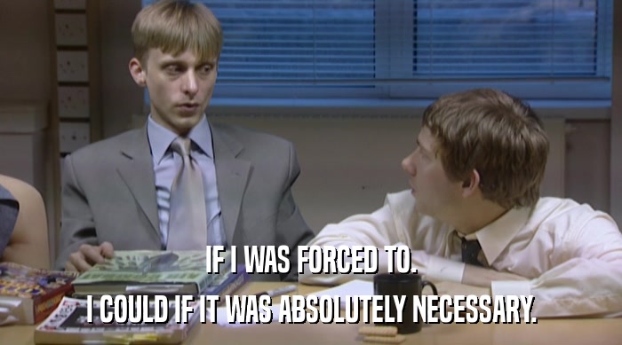 IF I WAS FORCED TO. I COULD IF IT WAS ABSOLUTELY NECESSARY. 