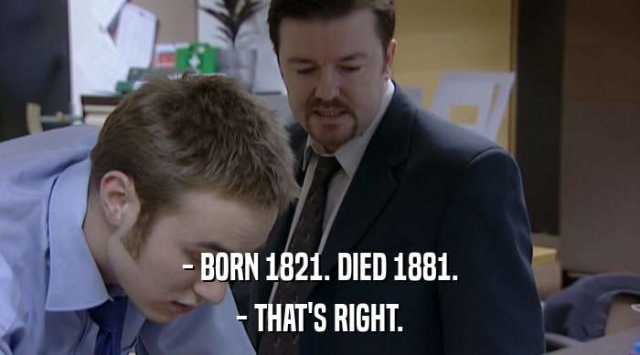 - BORN 1821. DIED 1881.
 - THAT'S RIGHT. 