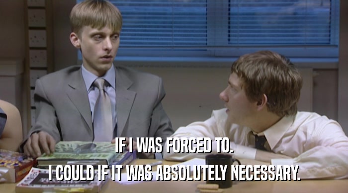 IF I WAS FORCED TO. I COULD IF IT WAS ABSOLUTELY NECESSARY. 