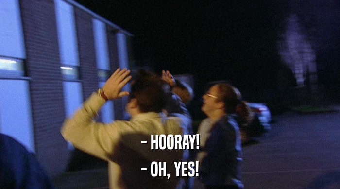 - HOORAY! - OH, YES! 