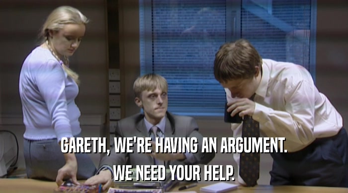 GARETH, WE'RE HAVING AN ARGUMENT.
 WE NEED YOUR HELP. 