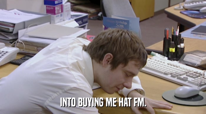 INTO BUYING ME HAT FM.  