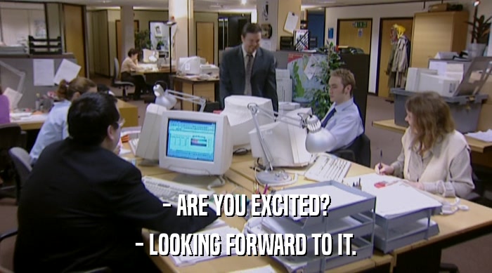 - ARE YOU EXCITED? - LOOKING FORWARD TO IT. 