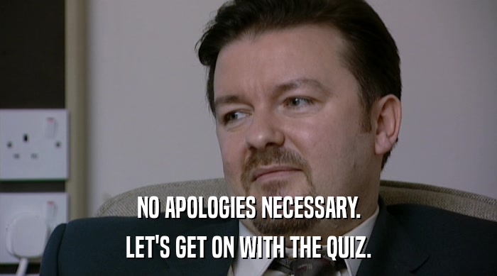 NO APOLOGIES NECESSARY. LET'S GET ON WITH THE QUIZ. 