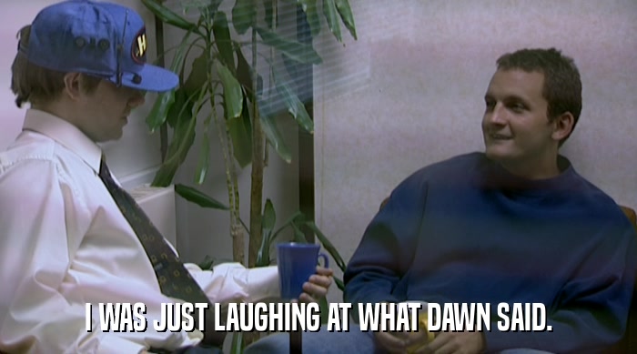 I WAS JUST LAUGHING AT WHAT DAWN SAID.  